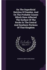 On the Superficial Detritus of Sweden, and on the Probable Causes Which Have Affected the Surface of the Rocks in the Central and Southern Portions of That Kingdom