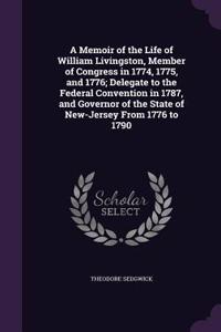 A Memoir of the Life of William Livingston, Member of Congress in 1774, 1775, and 1776; Delegate to the Federal Convention in 1787, and Governor of the State of New-Jersey From 1776 to 1790
