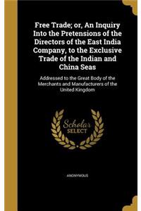 Free Trade; or, An Inquiry Into the Pretensions of the Directors of the East India Company, to the Exclusive Trade of the Indian and China Seas