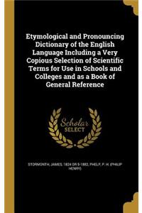Etymological and Pronouncing Dictionary of the English Language Including a Very Copious Selection of Scientific Terms for Use in Schools and Colleges and as a Book of General Reference
