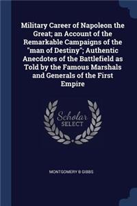Military Career of Napoleon the Great; an Account of the Remarkable Campaigns of the man of Destiny; Authentic Anecdotes of the Battlefield as Told by the Famous Marshals and Generals of the First Empire
