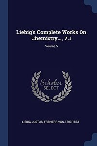 LIEBIG'S COMPLETE WORKS ON CHEMISTRY...,