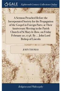 A Sermon Preached Before the Incorporated Society for the Propagation of the Gospel in Foreign Parts; At Their Anniversary Meeting in the Parish Church of St Mary-Le-Bow, on Friday February 20, 1746. by ... John Lord Bishop of Lincoln