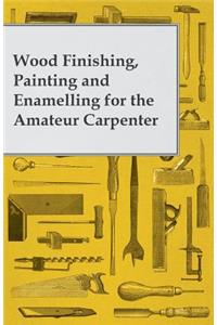 Wood Finishing, Painting and Enamelling for the Amateur Carpenter