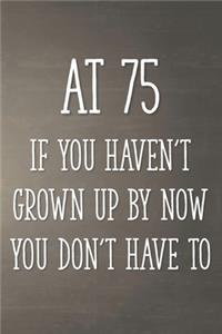 At 75 If You Haven't Grown Up By Now You Don't Have To