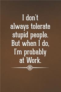I don't always tolerate stupid people. But when I do, I'm probably at Work.