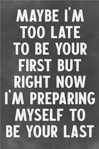 Maybe I'm Too Late To Be Your First But Right Now I'm Preparing Myself To Be Your Last