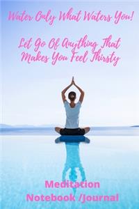Water Only What Waters You! Let Go Of Anything That Makes You Feel Thirsty - Meditation Notebook/Journal
