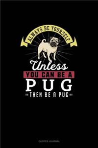 Always Be Yourself Unless You Can Be A Pug Then Be A Pug