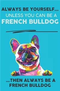 Always Be Yourself Unless You Can Be A French Bulldog Then Always Be A French Bulldog