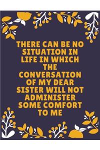 There can be no situation in life in which the conversation of my dear sister will not administer some comfort to me