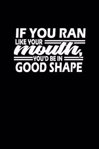 If you ran like your mouth, you're in good shape