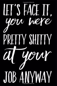 Let's Face It You Were Pretty Shitty at Your Job Anyway