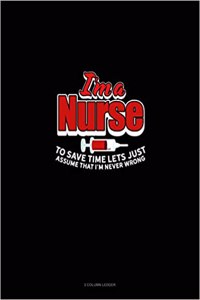 I'm a Nurse to Save Time Let's Just Assume That I'm Never Wrong