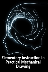 Elementary Instruction In Practical Mechanical Drawing: Preparation Of Drawing Instruments With Examples In Simple Geometry And Element