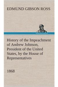 History of the Impeachment of Andrew Johnson, President of the United States, by the House of Representatives, and his trial by the Senate for high crimes and misdemeanors in office, 1868
