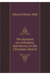 Ten Lectures on Orthodoxy and Heresy in the Christian Church