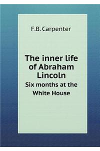 The Inner Life of Abraham Lincoln Six Months at the White House