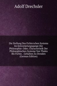 Die Stellung Des Fichte'schen Systems Im Entwickelungsgange Der Philosophie: Oder, Characteristik Der Philosophischen Systeme Von Thales Bis Fichte. . Gehalten Zu Dresden (German Edition)