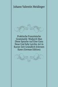 Praktische Franzosische Grammatik: Wodurch Man Diese Sprache Auf Eine Ganz Neue Und Sehr Leichte Art in Kurzer Zeit Grundlich Erlernen Kann (German Edition)