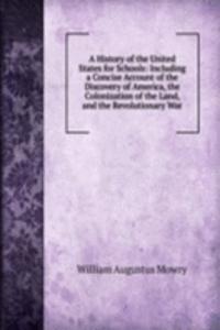 History of the United States for Schools: Including a Concise Account of the Discovery of America, the Colonization of the Land, and the Revolutionary War