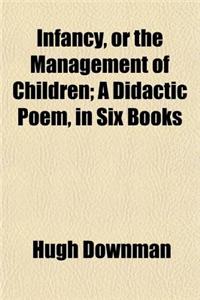 Infancy, or the Management of Children; A Didactic Poem, in Six Books. a Didactic Poem, in Six Books