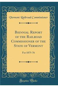 Biennial Report of the Railroad Commissioner of the State of Vermont: For 1875-76 (Classic Reprint)