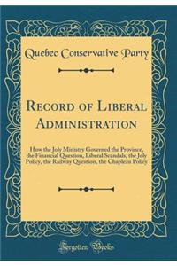 Record of Liberal Administration: How the Joly Ministry Governed the Province, the Financial Question, Liberal Scandals, the Joly Policy, the Railway Question, the Chapleau Policy (Classic Reprint)