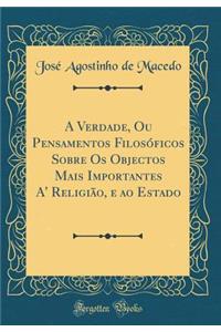 A Verdade, Ou Pensamentos FilosÃ³ficos Sobre OS Objectos Mais Importantes A' ReligiÃ£o, E Ao Estado (Classic Reprint)