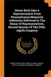 Henry Burk (Late a Representative from Pennsylvania) Memorial Addresses Delivered in the House of Representatives, Second Session of the Fifty-Eighth Congress