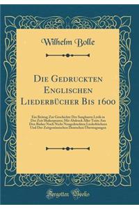 Die Gedruckten Englischen Liederbücher Bis 1600: Ein Beitrag Zur Geschichte Der Sangbaren Lyrik in Der Zeit Shakespeares; Mit Abdruck Aller Texte Aus Den Bisher Noch Nicht Neugedruckten Liederbüchern Und Der Zeitgenössischen Deutschen Übertragungen