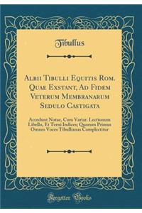 Albii Tibulli Equitis Rom. Quae Exstant, Ad Fidem Veterum Membranarum Sedulo Castigata: Accedunt Notae, Cum Variar. Lectionum Libello, Et Terni Indices; Quorum Primus Omnes Voces Tibullianas Complectitur (Classic Reprint)
