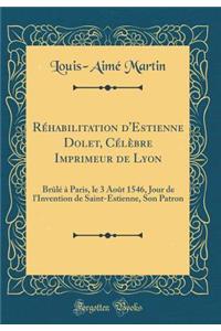 Rï¿½habilitation d'Estienne Dolet, Cï¿½lï¿½bre Imprimeur de Lyon: Brï¿½lï¿½ ï¿½ Paris, Le 3 Aoï¿½t 1546, Jour de l'Invention de Saint-Estienne, Son Patron (Classic Reprint)