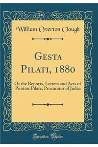Gesta Pilati, 1880: Or the Reports, Letters and Acts of Pontius Pilate, Procurator of Judea (Classic Reprint)