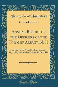 Annual Report of the Officers of the Town of Albany, N. H: For the Fiscal Year Ending January 31, 1939, With Vital Statistics for 1938 (Classic Reprint)