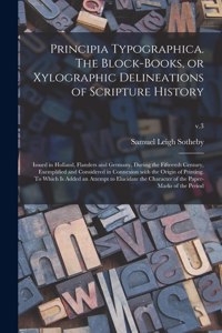 Principia Typographica. The Block-books, or Xylographic Delineations of Scripture History; Issued in Holland, Flanders and Germany, During the Fifteenth Century, Exemplified and Considered in Connexion With the Origin of Printing. To Which is Added