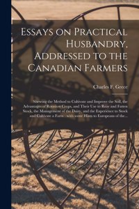 Essays on Practical Husbandry, Addressed to the Canadian Farmers [microform]: Shewing the Method to Cultivate and Improve the Soil, the Advantages of Rotation Crops, and Their Use to Rear and Fatten Stock, the Management of th