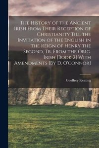 History of the Ancient Irish From Their Reception of Christianity Till the Invitation of the English in the Reign of Henry the Second, Tr. From the Orig. Irish [Book 2] With Amendments [By D. O'connor]