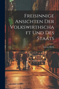 Freisinnige Ansichten der Volkswirthschaft und des Staats