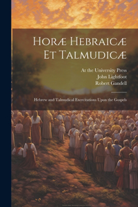 Horæ Hebraicæ et Talmudicæ; Hebrew and Talmudical Exercitations Upon the Gospels