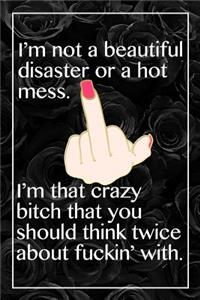 I Am Not A Beautiful Disaster Or A Hot Mess. I'm That Crazy Bitch That You Should Think Twice About Fuckin' With.