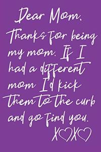 Dear Mom, Thanks For Being My Mom. If I Had A Different Mom I'd Kick Them To The Curb And Go Find You XX
