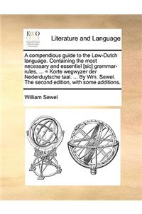 A Compendious Guide to the Low-Dutch Language. Containing the Most Necessary and Essentiel [Sic] Grammar-Rules, ... = Korte Wegwyzer Der Nederduytsche Taal. ... by Wm. Sewel. the Second Edition, with Some Additions.