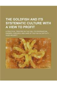 The Goldfish and Its Systematic Culture with a View to Profit; A Practical Treatise on the Fish, Its Propagation, Enemies, Diseases, and Care of the F