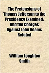 The Pretensions of Thomas Jefferson to the Presidency Examined; And the Charges Against John Adams Refuted