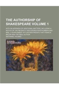 The Authorship of Shakespeare Volume 1; With an Appendix of Additional Matters, Including a Notice of the Recently Discovered Northumberland Mss., a S