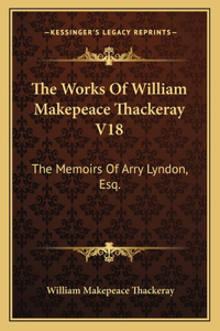 Works of William Makepeace Thackeray V18: The Memoirs of Arry Lyndon, Esq.
