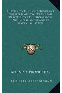 A Letter to the Right Honorable Charles James Fox, on the Late Debates Upon the Declaratory Bill in Parliament and in Leadenhall Street