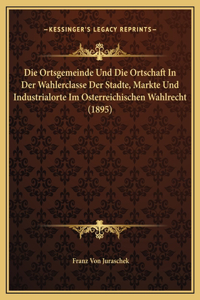 Die Ortsgemeinde Und Die Ortschaft In Der Wahlerclasse Der Stadte, Markte Und Industrialorte Im Osterreichischen Wahlrecht (1895)