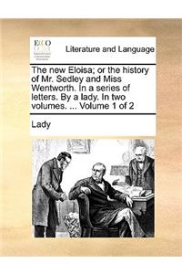 The New Eloisa; Or the History of Mr. Sedley and Miss Wentworth. in a Series of Letters. by a Lady. in Two Volumes. ... Volume 1 of 2